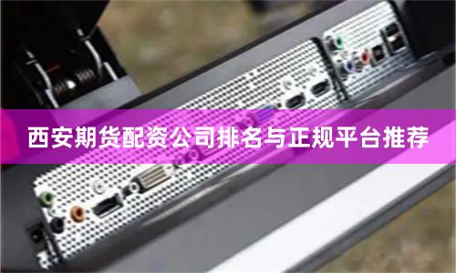西安期货配资公司排名与正规平台推荐