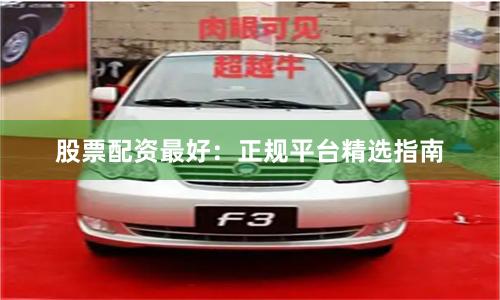 股票配资最好：正规平台精选指南